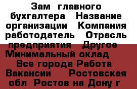 Зам. главного бухгалтера › Название организации ­ Компания-работодатель › Отрасль предприятия ­ Другое › Минимальный оклад ­ 1 - Все города Работа » Вакансии   . Ростовская обл.,Ростов-на-Дону г.